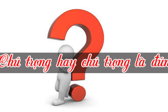 Chú trọng hay trú trọng? Làm thế nào để khắc phục sự nhầm lẫn này?